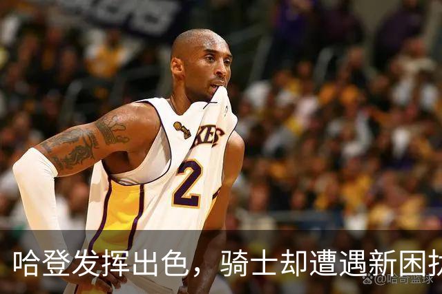 哈登发挥出色，骑士却遭遇新困扰，米切尔成最大隐患